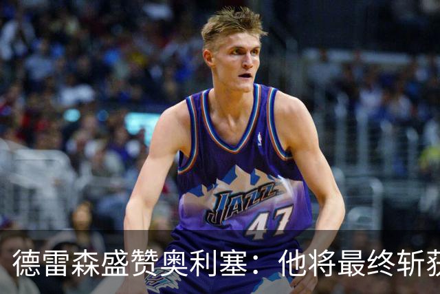 德雷森盛赞奥利塞：他将最终斩获金球奖，凯恩续约即将揭晓